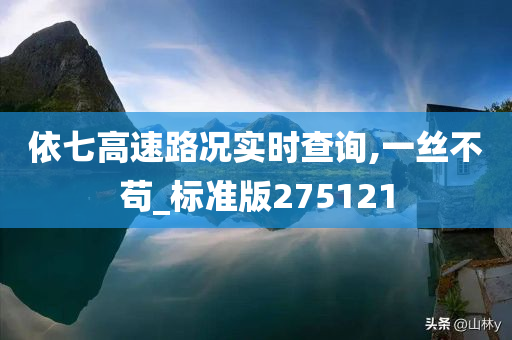 依七高速路况实时查询,一丝不苟_标准版275121