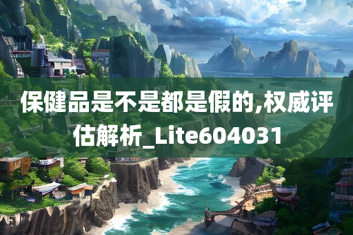 保健品是不是都是假的,权威评估解析_Lite604031