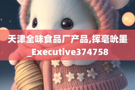 天津全味食品厂产品,挥毫吮墨_Executive374758