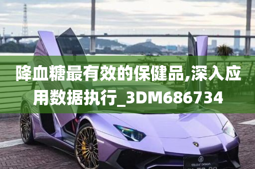 降血糖最有效的保健品,深入应用数据执行_3DM686734