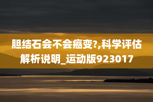 胆结石会不会癌变?,科学评估解析说明_运动版923017