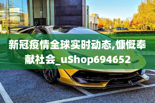 新冠疫情全球实时动态,慷慨奉献社会_uShop694652