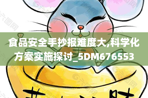 食品安全手抄报难度大,科学化方案实施探讨_5DM676553