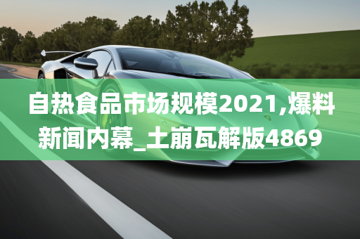 自热食品市场规模2021,爆料新闻内幕_土崩瓦解版4869