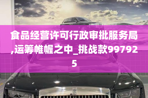 食品经营许可行政审批服务局,运筹帷幄之中_挑战款997925