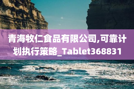 青海牧仁食品有限公司,可靠计划执行策略_Tablet368831