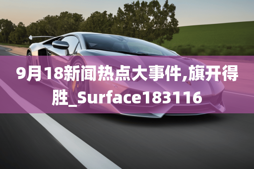 9月18新闻热点大事件,旗开得胜_Surface183116