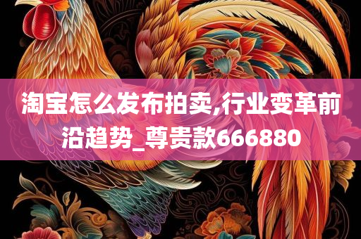 淘宝怎么发布拍卖,行业变革前沿趋势_尊贵款666880