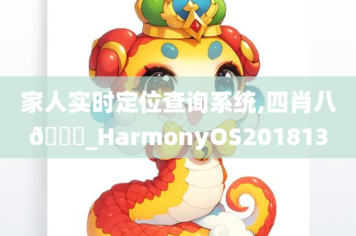 家人实时定位查询系统,四肖八🐎_HarmonyOS201813