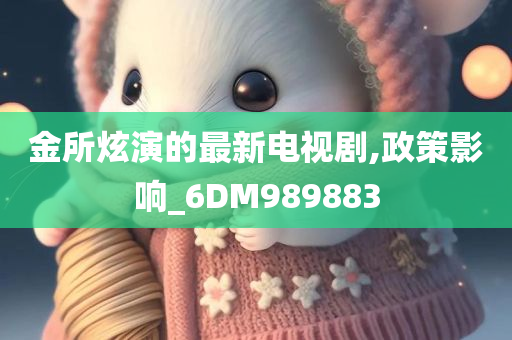 金所炫演的最新电视剧,政策影响_6DM989883