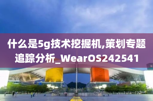 什么是5g技术挖掘机,策划专题追踪分析_WearOS242541