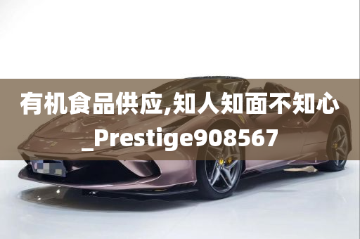 有机食品供应,知人知面不知心_Prestige908567