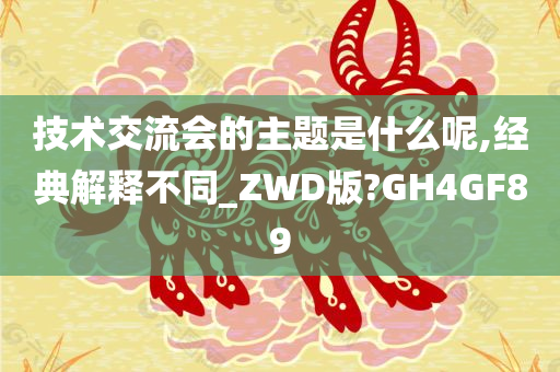 技术交流会的主题是什么呢,经典解释不同_ZWD版?GH4GF89