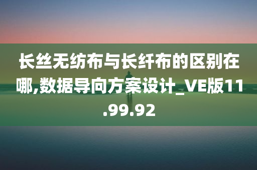 长丝无纺布与长纤布的区别在哪,数据导向方案设计_VE版11.99.92