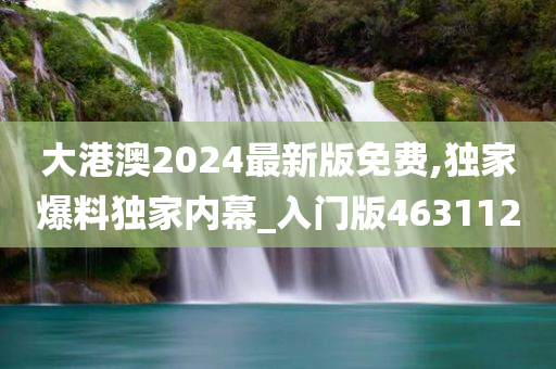 大港澳2024最新版免费,独家爆料独家内幕_入门版463112