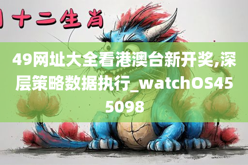 49网址大全看港澳台新开奖,深层策略数据执行_watchOS455098