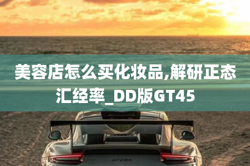 美容店怎么买化妆品,解研正态汇经率_DD版GT45