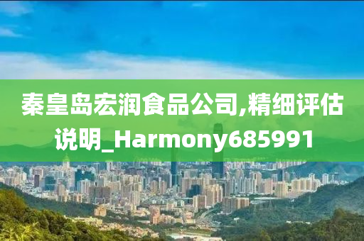 秦皇岛宏润食品公司,精细评估说明_Harmony685991