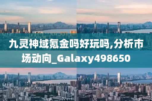 九灵神域氪金吗好玩吗,分析市场动向_Galaxy498650