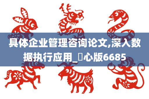 具体企业管理咨询论文,深入数据执行应用_咈心版6685