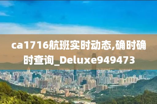 ca1716航班实时动态,确时确时查询_Deluxe949473