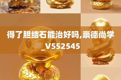 得了胆结石能治好吗,崇德尚学_V552545