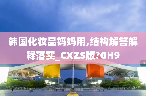 韩国化妆品妈妈用,结构解答解释落实_CXZS版?GH9