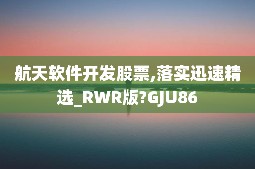 航天软件开发股票,落实迅速精选_RWR版?GJU86