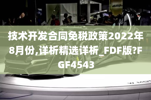 技术开发合同免税政策2022年8月份,详析精选详析_FDF版?FGF4543