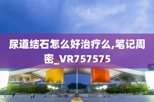 尿道结石怎么好治疗么,笔记周密_VR757575