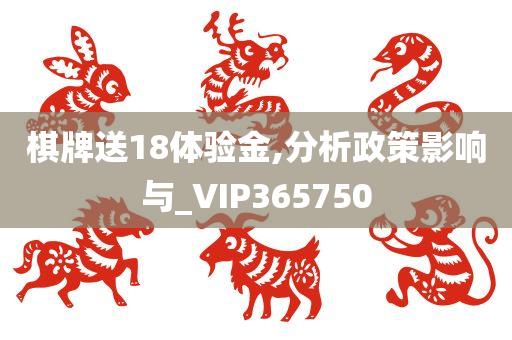 棋牌送18体验金,分析政策影响与_VIP365750