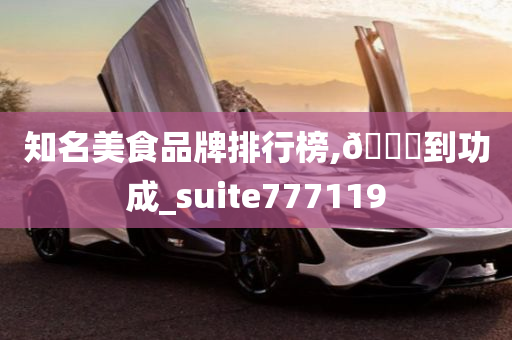 知名美食品牌排行榜,🐎到功成_suite777119