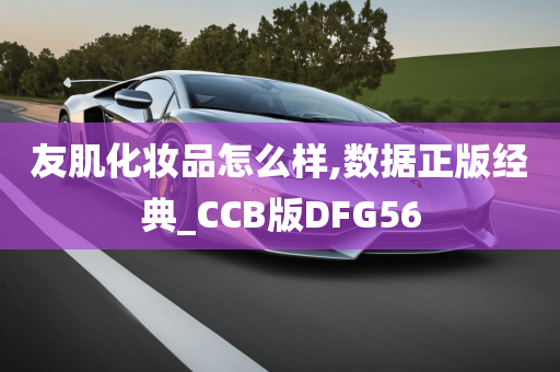 友肌化妆品怎么样,数据正版经典_CCB版DFG56