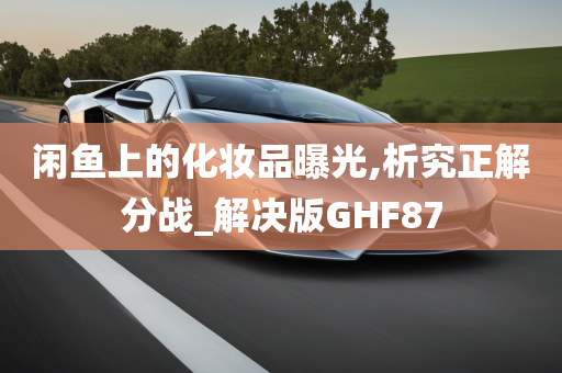 闲鱼上的化妆品曝光,析究正解分战_解决版GHF87