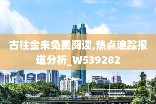 古往金来免费阅读,热点追踪报道分析_W539282