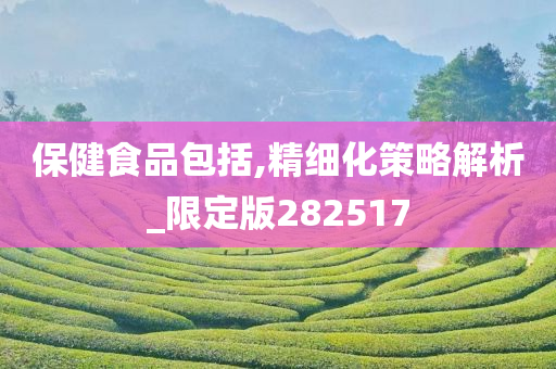 保健食品包括,精细化策略解析_限定版282517