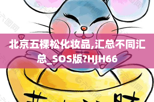 北京五棵松化妆品,汇总不同汇总_SOS版?HJH66