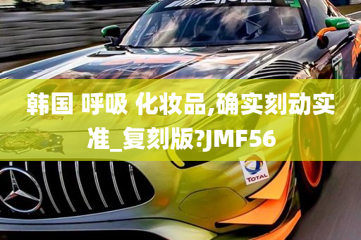 韩国 呼吸 化妆品,确实刻动实准_复刻版?JMF56