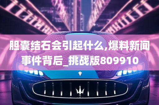 胆囊结石会引起什么,爆料新闻事件背后_挑战版809910