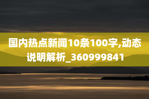 国内热点新闻10条100字,动态说明解析_360999841