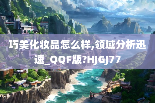 巧美化妆品怎么样,领域分析迅速_QQF版?HJGJ77