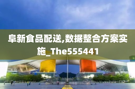 阜新食品配送,数据整合方案实施_The555441