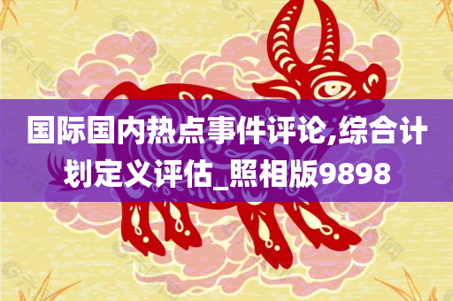 国际国内热点事件评论,综合计划定义评估_照相版9898