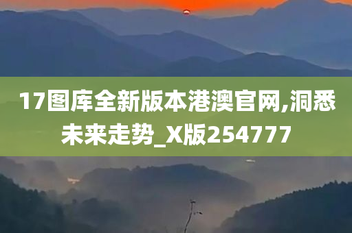 17图库全新版本港澳官网,洞悉未来走势_X版254777