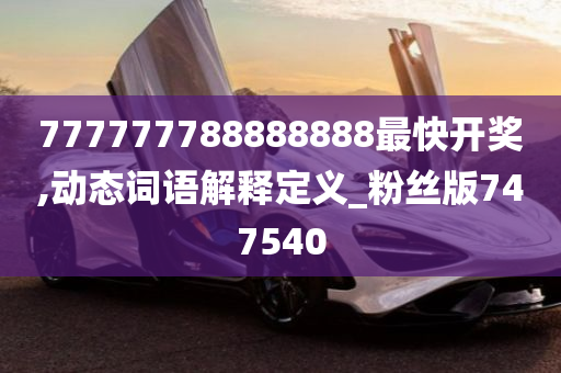 777777788888888最快开奖,动态词语解释定义_粉丝版747540