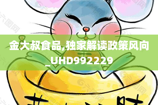 金大叔食品,独家解读政策风向_UHD992229