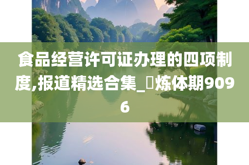 食品经营许可证办理的四项制度,报道精选合集_‌炼体期9096