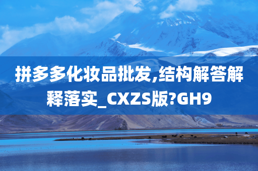 拼多多化妆品批发,结构解答解释落实_CXZS版?GH9