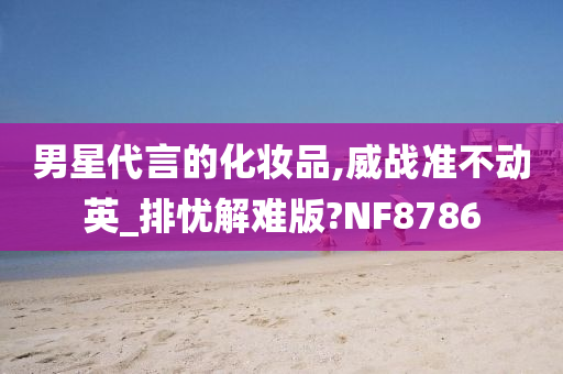 男星代言的化妆品,威战准不动英_排忧解难版?NF8786