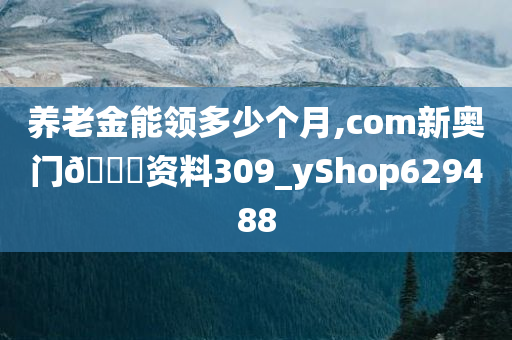 养老金能领多少个月,com新奥门🐎资料309_yShop629488